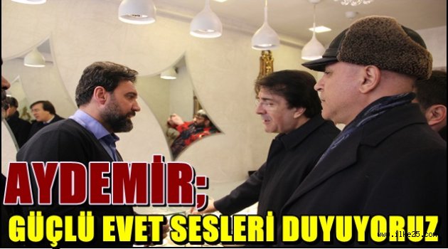 AYDEMİR; GÜÇLÜ EVET SESLERİ DUYUYORUZ