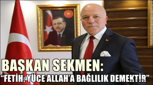 BAŞKAN SEKMEN: "FETİH; YÜCE ALLAH'A BAĞLILIK DEMEKTİR"