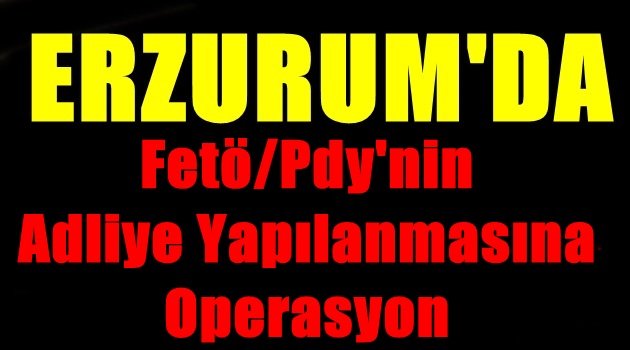 Erzurum'da Fetö/pdy'nin Adliye Yapılanmasına Yönelik Operasyon