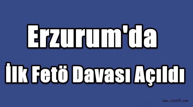 Erzurum'da İlk Fetö Davası Açıldı