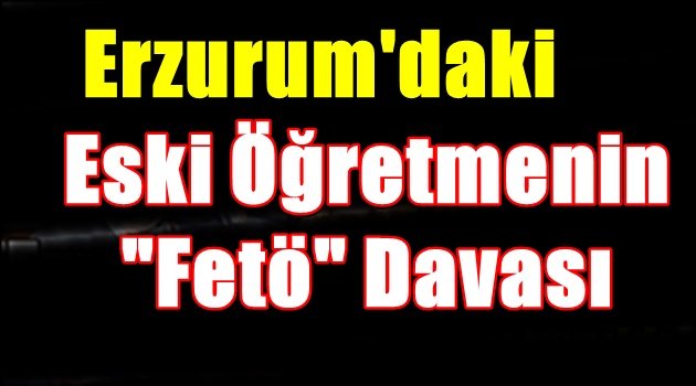 Erzurum'daki Eski Öğretmenin "Fetö" Davası