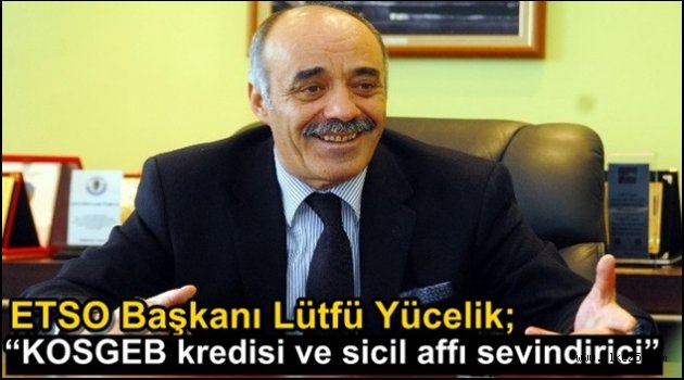 ETSO Başkanı Lütfü Yücelik; "KOSGEB kredisi ve sicil affı sevindirici"