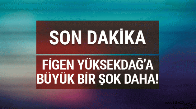 Figen Yüksekdağ'a büyük bir şok daha!