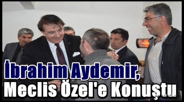 İbrahim Aydemir, Meclis Özel'e Konuştu