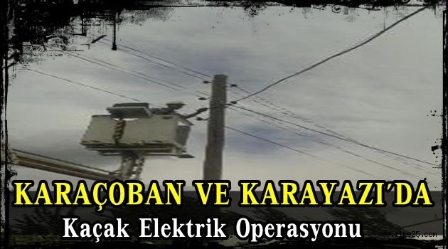 KARAÇOBAN VE KARAYAZI'DA Kaçak Elektrik Operasyonu