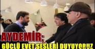 AYDEMİR; GÜÇLÜ EVET SESLERİ DUYUYORUZ