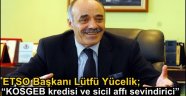 ETSO Başkanı Lütfü Yücelik; "KOSGEB kredisi ve sicil affı sevindirici"